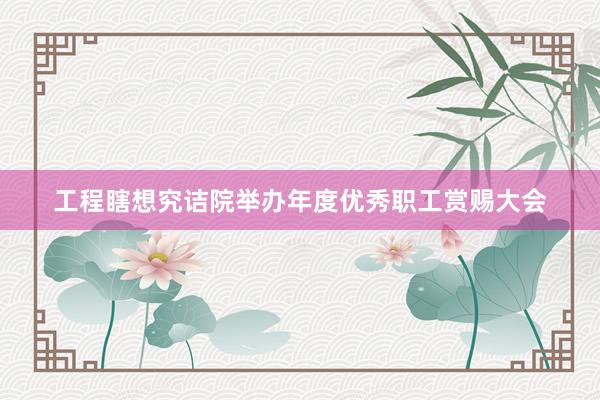 工程瞎想究诘院举办年度优秀职工赏赐大会