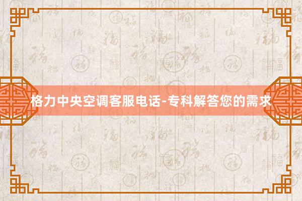 格力中央空调客服电话-专科解答您的需求