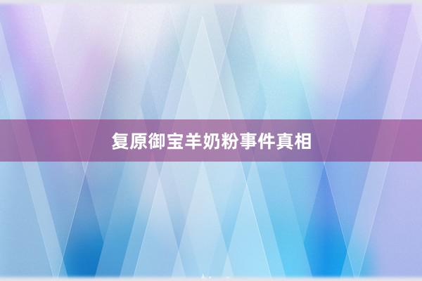复原御宝羊奶粉事件真相