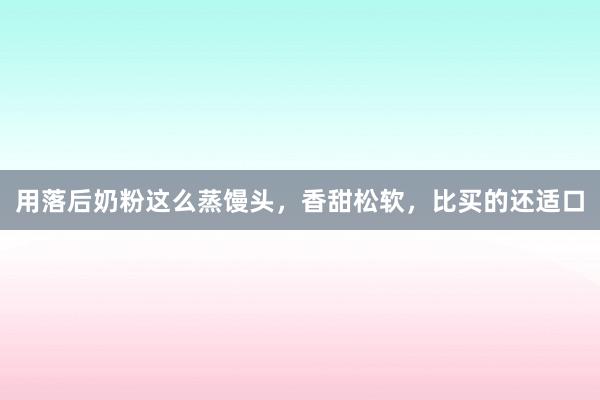用落后奶粉这么蒸馒头，香甜松软，比买的还适口