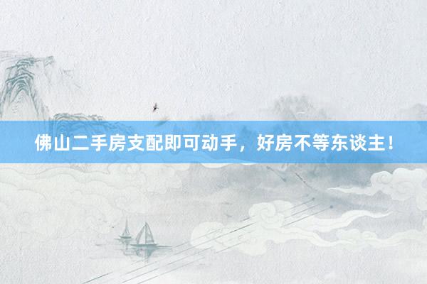 佛山二手房支配即可动手，好房不等东谈主！