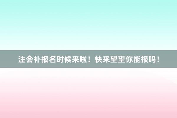 注会补报名时候来啦！快来望望你能报吗！