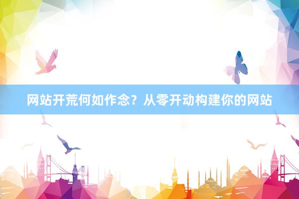 网站开荒何如作念？从零开动构建你的网站