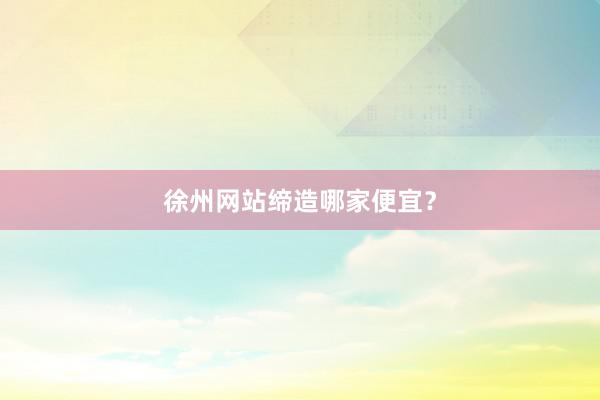 徐州网站缔造哪家便宜？