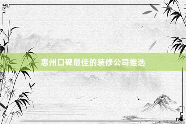 惠州口碑最佳的装修公司推选