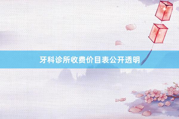 牙科诊所收费价目表公开透明