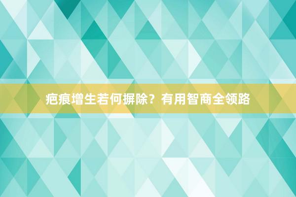 疤痕增生若何摒除？有用智商全领路