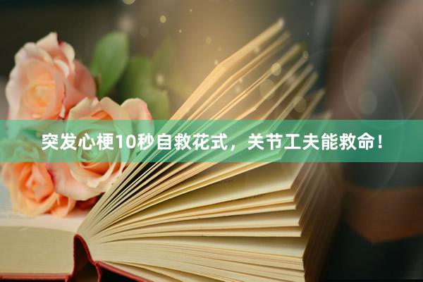 突发心梗10秒自救花式，关节工夫能救命！