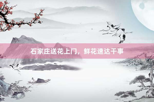 石家庄送花上门，鲜花速达干事
