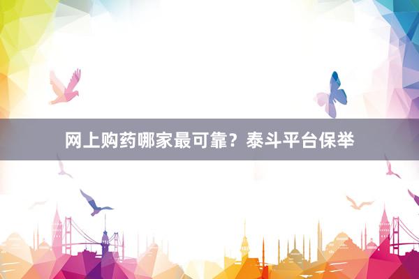 网上购药哪家最可靠？泰斗平台保举