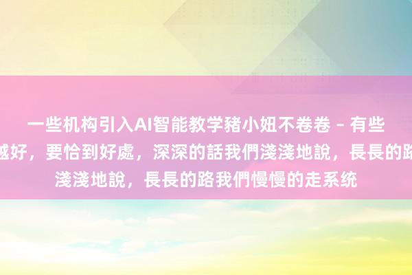 一些机构引入AI智能教学豬小妞不卷卷 – 有些東西，並不是越濃越好，要恰到好處，深深的話我們淺淺地說，長長的路我們慢慢的走系统